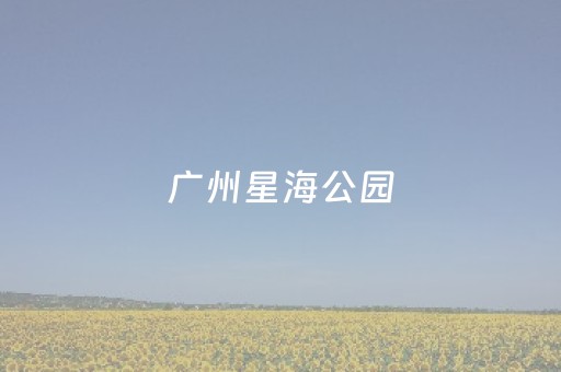 广州星海公园（广州星海公园必去景点介绍）