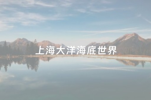 上海大洋海底世界（上海大洋海底世界门票多少钱一张）
