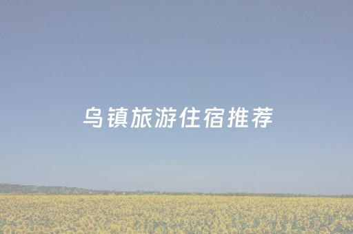 乌镇旅游住宿推荐（乌镇周边住宿攻略）