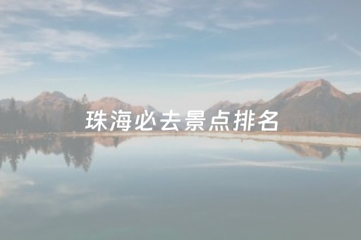 珠海必去景点排名（珠海必去的景点排名）