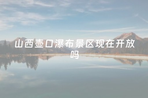 山西壶口瀑布景区现在开放吗（山西壶口瀑布现在开放了吗?）