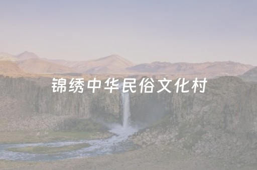 锦绣中华民俗文化村（锦绣中华民俗文化村在哪里）