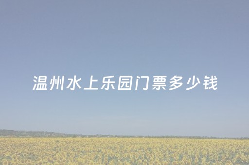 温州水上乐园门票多少钱（2023
年温州水上乐园）