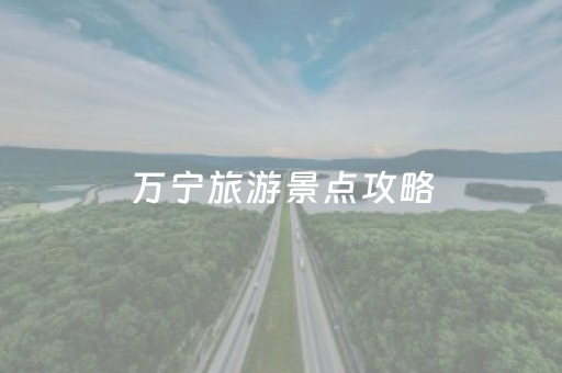 万宁旅游景点攻略（万宁游玩攻略）