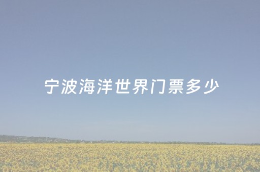 宁波海洋世界门票多少（宁波海洋世界门票多少一张）