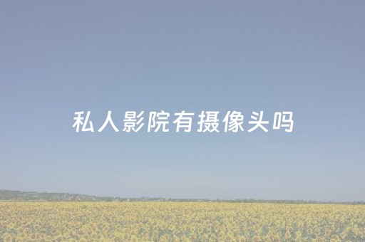 私人影院有摄像头吗（私人影院有摄像头吗）
