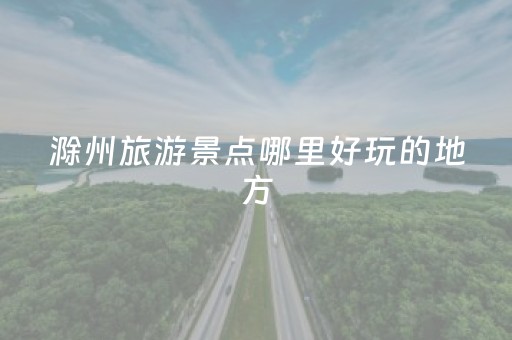 滁州旅游景点哪里好玩的地方（滁州旅游必玩景点）
