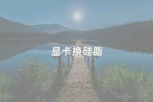 显卡换硅脂（显卡换硅脂风险大吗）