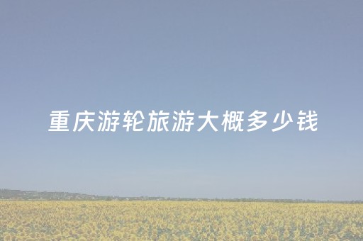 重庆游轮旅游大概多少钱（重庆游轮旅游路线）