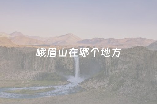 峨眉山在哪个地方（峨眉山在四川哪个城市）