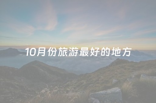 10月份旅游最好的地方（10月份旅游最好的地方排名）