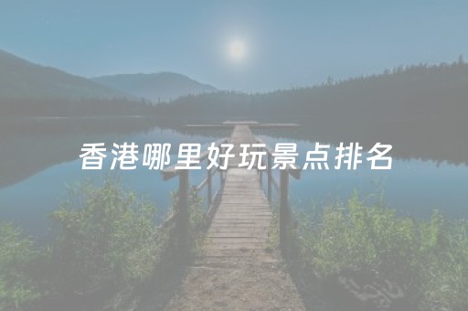 香港哪里好玩景点排名（香港必去的三个地方）