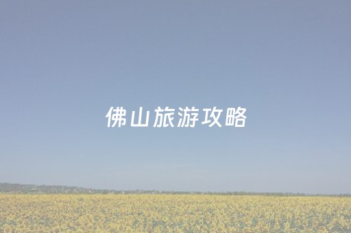 佛山旅游攻略（佛山旅游攻略必去景点推荐一日游）