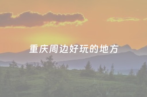 重庆周边好玩的地方（重庆周边好玩的地方有哪些地方）