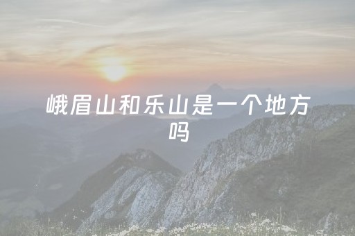 峨眉山和乐山是一个地方吗（峨眉山和乐山是一个地方吗?）