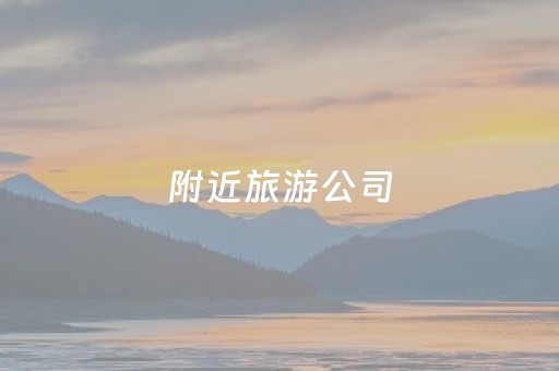 附近旅游公司（附近旅游公司门店）