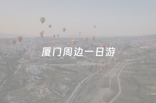 厦门周边一日游（厦门周边一日游去哪里好玩自驾）