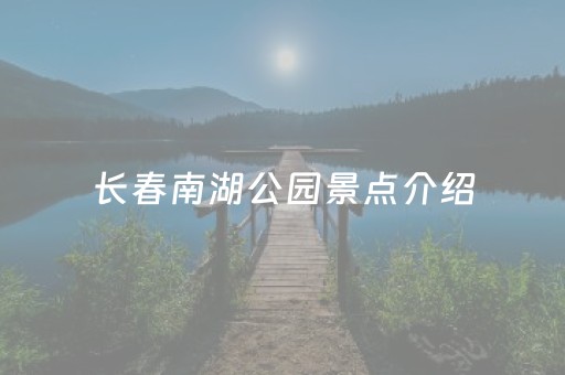 长春南湖公园景点介绍（长春南湖公园景点介绍门票）