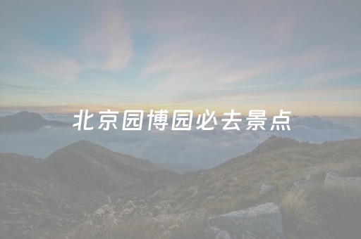 北京园博园必去景点（北京园博园著名景点）
