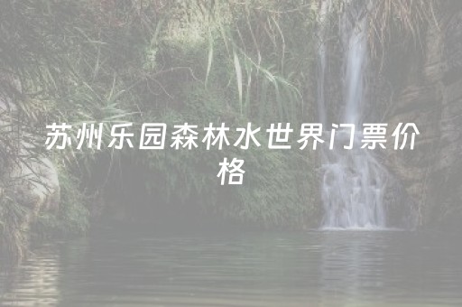 苏州乐园森林水世界门票价格（苏州乐园森林水世界门票价格夜场）