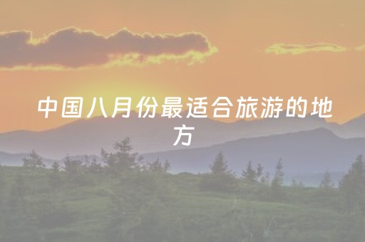 中国八月份最适合旅游的地方（中国八月份最适合旅游的地方是哪里）