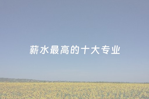 薪水最高的十大专业（薪水最高的十大专业理科）