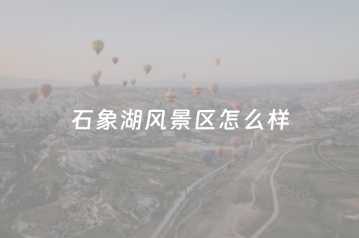 石象湖风景区怎么样（石象湖简介）