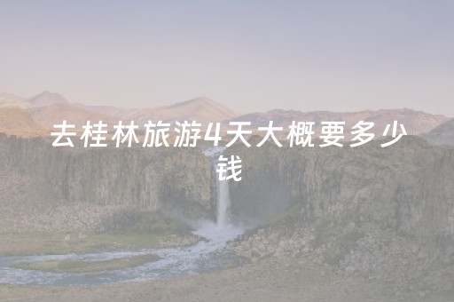去桂林旅游4天大概要多少钱（桂林自由行攻略 4天要多少钱）