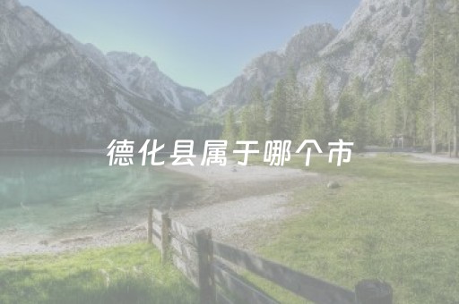 德化县属于哪个市（德化县属于哪个市泉州市到厦门市中间还有几个市区）