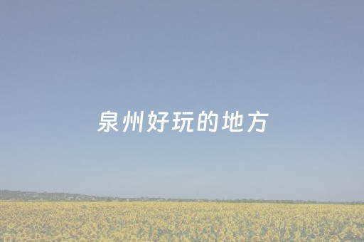 泉州好玩的地方（泉州好玩的地方推荐）