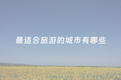 最适合旅游的城市有哪些（最适合旅游的城市有哪些省份）