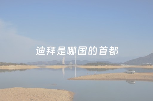 迪拜是哪国的首都（请问迪拜是哪个
的首都）