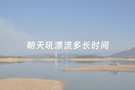 朝天吼漂流多长时间（朝天吼漂流开放时间）