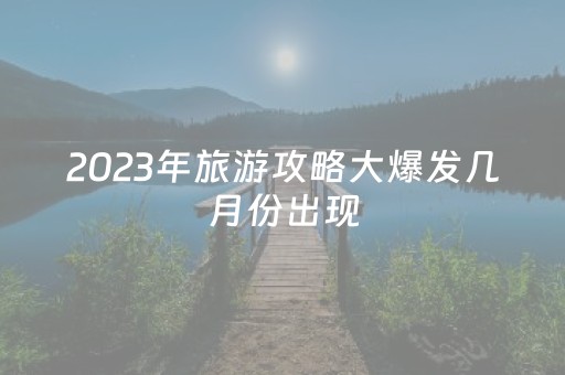 2023年旅游攻略大爆发几月份出现（2022年旅游节是几月几号）