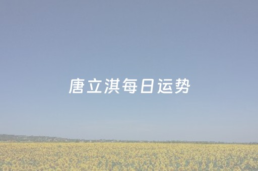 唐立淇每日运势（唐立淇每日运势神婆网）