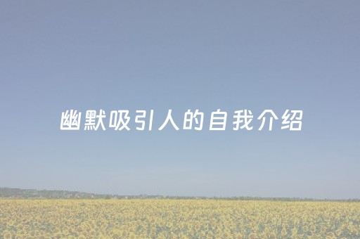 幽默吸引人的自我介绍（幽默吸引人的自我介绍结尾）