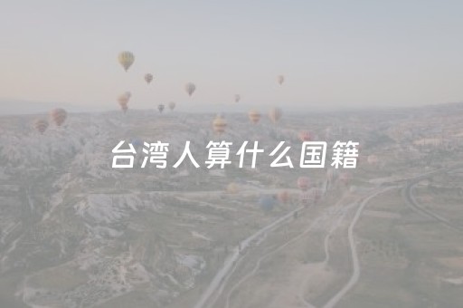 台湾人算什么国籍（台湾人属于外籍人士吗）