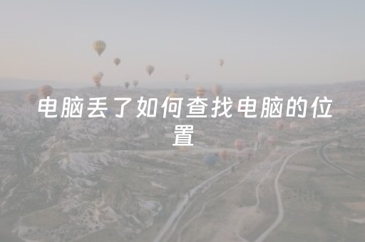 电脑丢了如何查找电脑的位置（电脑丢了如何查找电脑的位置没有电了）