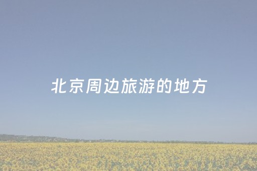 北京周边旅游的地方（北京周边旅游地点）