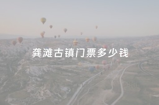 龚滩古镇门票多少钱（龚滩古镇景区电话）