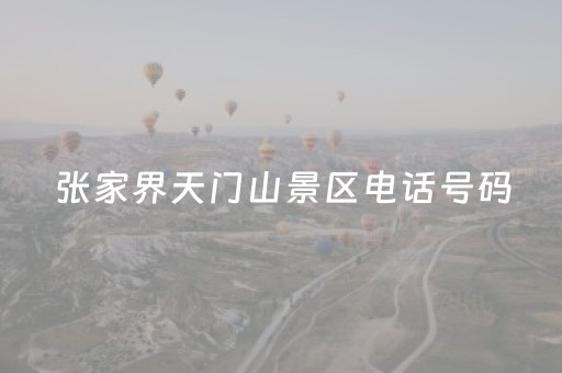 张家界天门山景区电话号码（张家界天门山电话咨询）