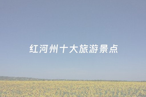 红河州十大旅游景点（红河州十大旅游景点大全）
