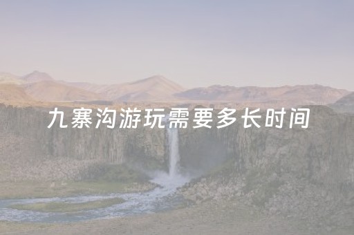 九寨沟游玩需要多长时间（九寨沟要玩多久）