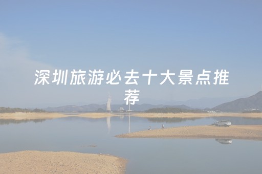 深圳旅游必去十大景点推荐（深圳旅游景点推荐地方）