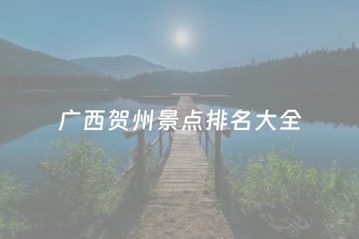 广西贺州景点排名大全（广西贺州景区排名）