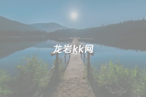 龙岩kk网（龙岩kk网二手市场）