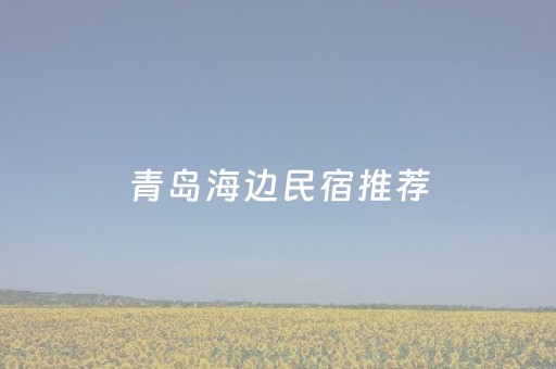 青岛海边民宿推荐（青岛海边民宿推荐电话）