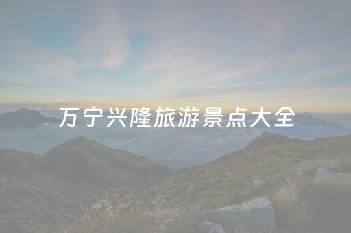 万宁兴隆旅游景点大全（万宁兴隆旅游景点大全景区）