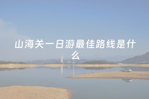 山海关一日游最佳路线是什么（山海关自由行攻略）