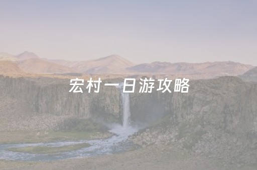 宏村一日游攻略（宏村攻略一日游攻略）